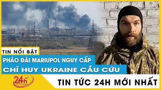 Tin tức 24h mới. Tin trưa 1/5. Tình hình Mariupol cực nguy cấp, chỉ huy Ukraine cầu cứu Thổ Nhĩ Kỳ