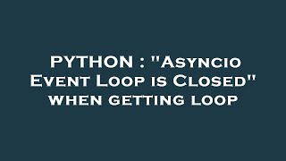 PYTHON : "Asyncio Event Loop is Closed" when getting loop