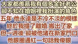 大家都羨慕我有個多金的好老公 ，卻不知在婚姻裡我扮演的角色。五年 他永遠是那般不冷不淡的模樣，終於我提了離婚 搬出了家。但一週後 卻被他堵在新家門口。他眼圈通紅一句話我傻眼#幸福敲門 #情感故事