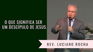 O QUE SIGNIFICA SER UM DISCÍPULO DE JESUS - Rev. Luciano Rocha