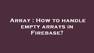 Array : How to handle empty arrays in Firebase?