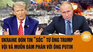 Toàn cảnh thế giới: Ukraine đón tin “sốc” từ ông Trump, vội vã muốn đàm phán với ông Putin