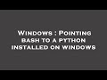 Windows : Pointing bash to a python installed on windows
