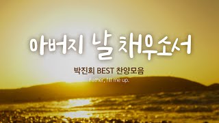 아버지 날 채우소서 / 박진희 BEST 찬양모음 Father, fill me up.