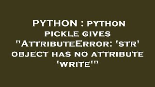 PYTHON : python pickle gives "AttributeError: 'str' object has no attribute 'write'"