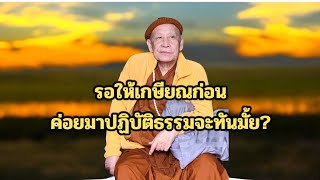 รอให้เกษียณก่อน ค่อยมาปฏิบัติธรรมจะทันมั้ย?