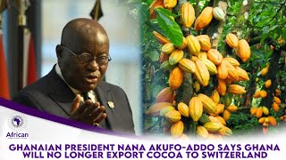 Ghanaian President Nana Akufo-Addo Says Ghana Will No longer Export Cocoa To Switzerland.