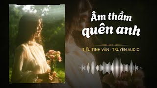 [TRUYỆN AUDIO] ÂM THẦM QUÊN ANH - FULL | Tiểu Tinh Vân