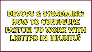 DevOps & SysAdmins: How to configure fastcgi to work with ligttpd in ubuntu? (2 Solutions!!)