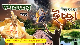 ভগবানের কাছে ফিরে যাওয়ার ইচ্ছা~শ্রী শ্রীমৎ ভক্তি বিলাস গৌরচন্দ্র স্বামী মহারাজ