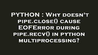 PYTHON : Why doesn't pipe.close() cause EOFError during pipe.recv() in python multiprocessing?