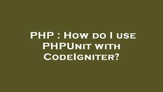 PHP : How do I use PHPUnit with CodeIgniter?