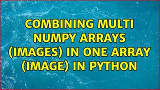 combining multi numpy arrays (images) in one array (image) in python
