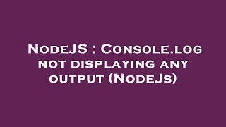 NodeJS : Console.log not displaying any output (NodeJs)