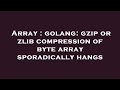 Array : golang: gzip or zlib compression of byte array sporadically hangs