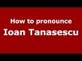 How to pronounce Ioan Tanasescu (Romanian/Romania)  - PronounceNames.com