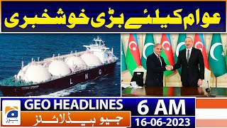 Geo News Headlines 6 AM | Pak to receive LNG at 'discounted rates' from Azerbaijan | 16th June 2023