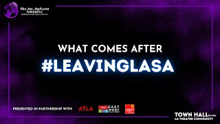 WHAT COMES AFTER #LEAVINGLASA • A Town Hall for the Los Angeles Theatre Community