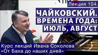 Лекция 104. П.И. Чайковский Времена года. Июль, Август. | Композитор Иван Соколов о музыке.