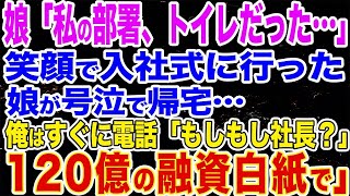 【スカッとする話】笑顔で入社式に行った娘が号泣で帰宅「私の部署、トイレだった…」俺はすぐに電話「もしもし社長？120億の融資白紙で」【修羅場】