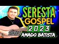 SERESTA GOSPEL, ESTILO AMADO BATISTA 2023