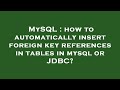 MySQL : how to automatically insert foreign key references in tables in mysql or JDBC?