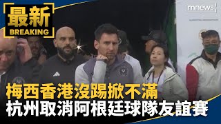梅西香港沒踢掀不滿　杭州取消阿根廷球隊友誼賽｜#鏡新聞