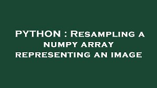 PYTHON : Resampling a numpy array representing an image
