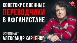 Советские военные переводчики в Афганистане. Вспоминает Александр Карпенко