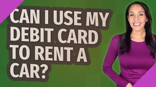 Can I use my debit card to rent a car?