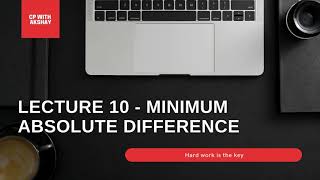 Lecture 10 - Minimum Absolute Difference