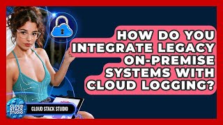 How Do You Integrate Legacy On-premise Systems With Cloud Logging? - Cloud Stack Studio