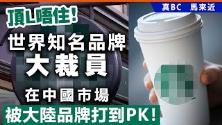 20250227B 頂L唔住！世界知名品牌大裁員，在中國市場被大陸品牌打到PK！