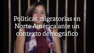 Políticas migratorias en Norte América ante el contexto demográfico por Claudia Masferrer