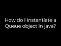 Java :How do I instantiate a Queue object in java?(5solution)