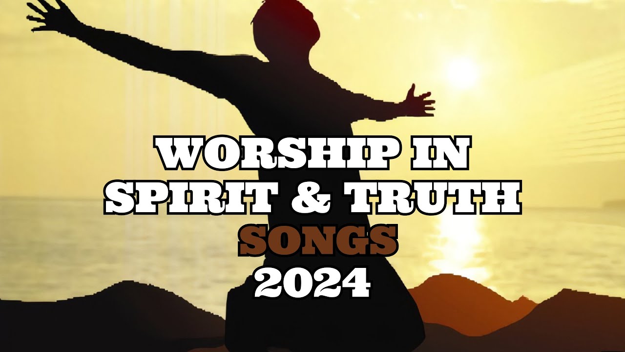 Worship God In Spirit And Truth Songs 2024 Spirit Filled Songs Youtube