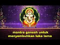 mantra ganesh untuk menyembuhkan luka lama