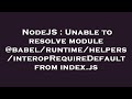 NodeJS : Unable to resolve module @babel/runtime/helpers/interopRequireDefault from index.js