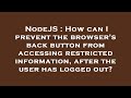 NodeJS : How can I prevent the browser's back button from accessing restricted information, after th