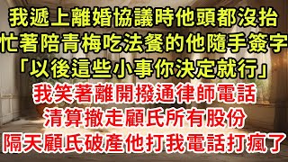 我遞上離婚協議時，他頭都沒抬。忙著陪青梅吃法餐的他隨手簽字：「以後這些小事，你決定就行。」我笑著離開，撥通律師電話。清算撤走顧氏所有股份。隔天，顧氏破產他打我電話打瘋了。#逆襲 #復仇 #爽文