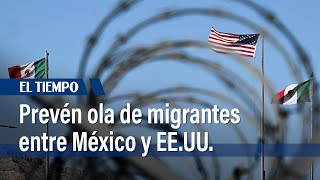EE .UU. se prepara para un aumento inminente de migrantes en la frontera con México | El Tiempo