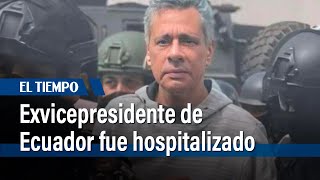 Exvicepresidente de Ecuador fue hospitalizado en plena crisis diplomática | El Tiempo