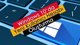 Windows 10’da Yeni Kullanıcı Hesabı Oluşturma