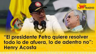 “El presidente Petro quiere resolver todo lo de afuera, lo de adentro no”: Henry Acosta
