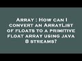 Array : How can I convert an ArrayList of floats to a primitive float array using java 8 streams?