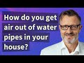 How do you get air out of water pipes in your house?