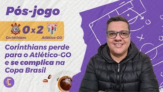 Pós-Jogo: Corinthians 0 x 2 Atlético-GO. Timão perde e se complica na Copa do Brasil