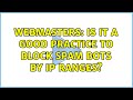 Webmasters: Is it a good practice to block spam bots by IP ranges?