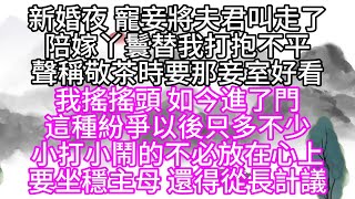 新婚夜，寵妾將夫君叫走了，陪嫁丫鬟替我打抱不平，聲稱敬茶時，要那妾室好看，我搖搖頭，如今進了門，這種紛爭以後只多不少，小打小鬧的不必放在心上，要坐穩主母，還得從長計議【幸福人生】#為人處世#生活經驗