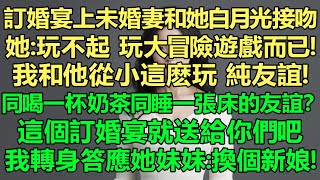 訂婚宴上未婚妻和她白月光接吻，她：玩大冒險遊戲而已！我和他從小這麼玩，我倆是純友誼朋友！我：同喝一杯奶茶，同睡一張床的友誼？這個訂婚宴就送給你們吧，我轉身答應她妹妹：換個新娘！